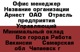 Офис-менеджер › Название организации ­ Арнест, ОАО › Отрасль предприятия ­ Управляющий › Минимальный оклад ­ 23 000 - Все города Работа » Вакансии   . Самарская обл.,Чапаевск г.